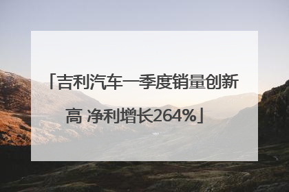 吉利汽车一季度销量创新高 净利增长264%