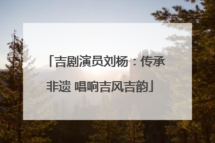 吉剧演员刘杨：传承非遗 唱响吉风吉韵