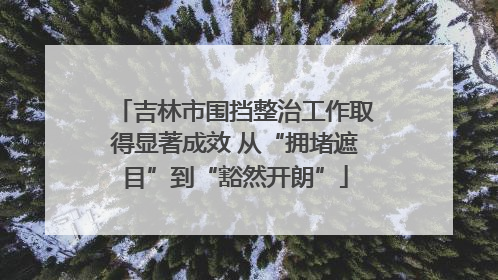 吉林市围挡整治工作取得显著成效 从“拥堵遮目”到“豁然开朗”