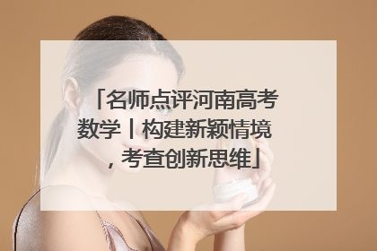 名师点评河南高考数学丨构建新颖情境，考查创新思维