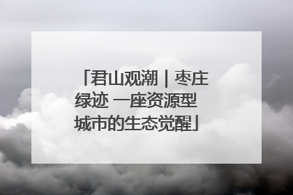 君山观潮｜枣庄绿迹 一座资源型城市的生态觉醒