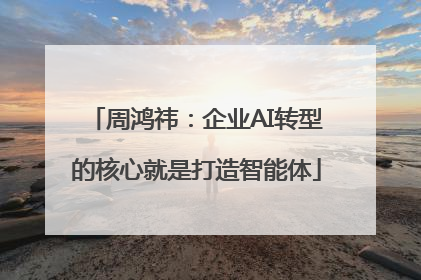 周鸿祎：企业AI转型的核心就是打造智能体