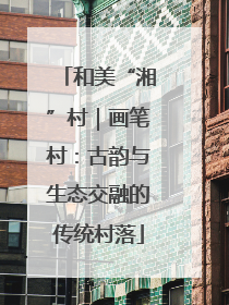 和美“湘”村｜画笔村：古韵与生态交融的传统村落