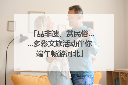 品非遗、赏民俗……多彩文旅活动伴你端午畅游河北