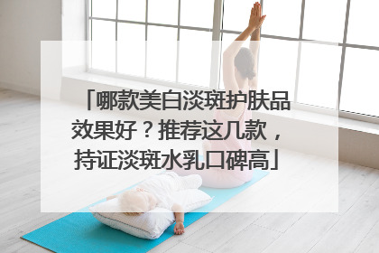 哪款美白淡斑护肤品效果好？推荐这几款，持证淡斑水乳口碑高