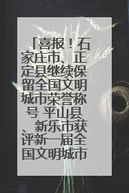 喜报！石家庄市、正定县继续保留全国文明城市荣誉称号 平山县、新乐市获评新一届全国文明城市