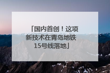 国内首创！这项新技术在青岛地铁15号线落地