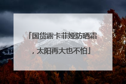 国货露卡菲娅防晒霜，太阳再大也不怕