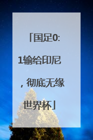 国足0:1输给印尼，彻底无缘世界杯