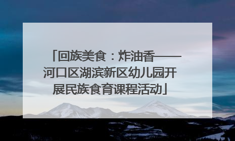 回族美食：炸油香——河口区湖滨新区幼儿园开展民族食育课程活动