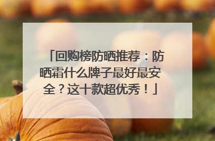 回购榜防晒推荐：防晒霜什么牌子最好最安全？这十款超优秀！