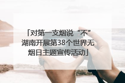 对第一支烟说“不” 湖南开展第38个世界无烟日主题宣传活动