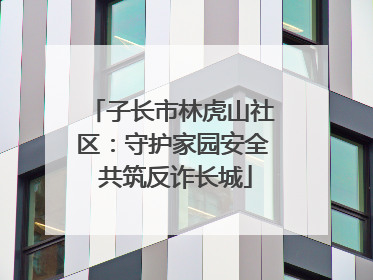子长市林虎山社区：守护家园安全 共筑反诈长城