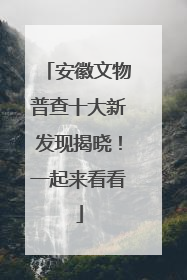 安徽文物普查十大新发现揭晓！一起来看看