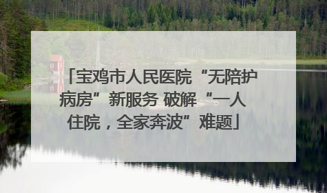 宝鸡市人民医院“无陪护病房”新服务 破解“一人住院，全家奔波”难题