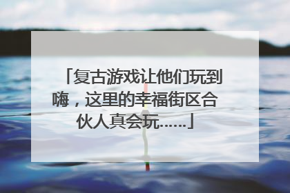 复古游戏让他们玩到嗨，这里的幸福街区合伙人真会玩……