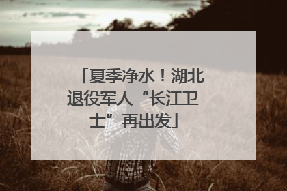 夏季净水！湖北退役军人“长江卫士”再出发