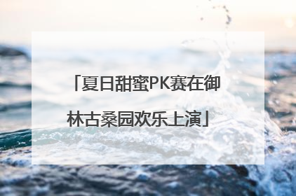 夏日甜蜜PK赛在御林古桑园欢乐上演