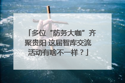 多位“防务大咖”齐聚贵阳 这届智库交流活动有啥不一样？
