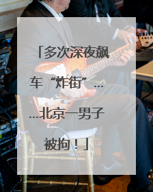 多次深夜飙车“炸街”……北京一男子被拘！