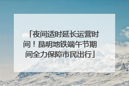 夜间适时延长运营时间！昆明地铁端午节期间全力保障市民出行