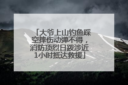 大爷上山钓鱼踩空摔伤动弹不得，消防顶烈日跋涉近1小时抵达救援