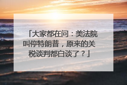 大家都在问：美法院叫停特朗普，原来的关税谈判都白谈了？