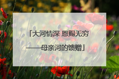 大河情深 恩赐无穷——母亲河的馈赠