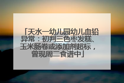 天水一幼儿园幼儿血铅异常：初判三色枣发糕、玉米肠卷或添加剂超标，曾现周二食谱中