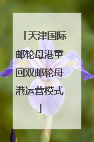 天津国际邮轮母港重回双邮轮母港运营模式