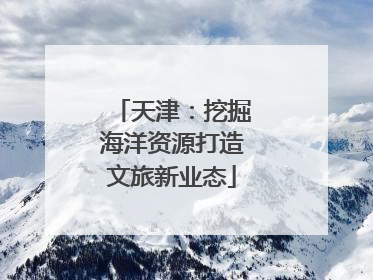 天津：挖掘海洋资源打造文旅新业态
