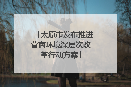 太原市发布推进营商环境深层次改革行动方案