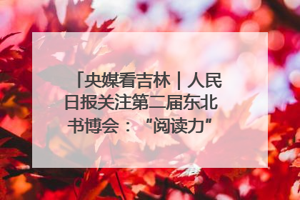 央媒看吉林｜人民日报关注第二届东北书博会：“阅读力”也是“发展力”