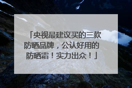 央视最建议买的三款防晒品牌，公认好用的防晒霜！实力出众！