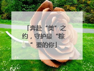 奔赴“美”之约，守护最“粽”要的你