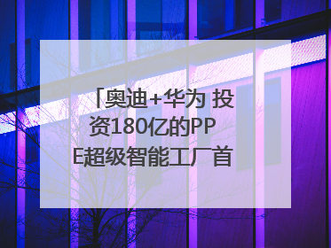 奥迪+华为 投资180亿的PPE超级智能工厂首款产品要搞大事情？｜粤港澳车展