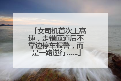 女司机首次上高速，走错匝道后不靠边停车报警，而是一路逆行……