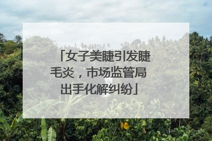 女子美睫引发睫毛炎，市场监管局出手化解纠纷
