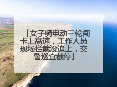 女子骑电动三轮闯卡上高速，工作人员现场拦截没追上，交警巡查截停