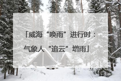 威海“唤雨”进行时：气象人“追云”增雨