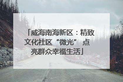 威海南海新区：精致文化社区“微光” 点亮群众幸福生活
