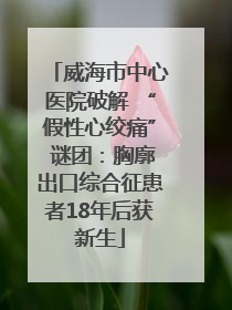 威海市中心医院破解 “假性心绞痛” 谜团：胸廓出口综合征患者18年后获新生
