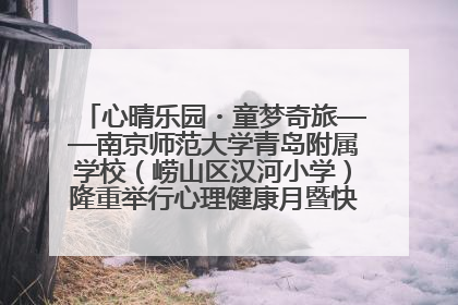 心晴乐园・童梦奇旅——南京师范大学青岛附属学校（崂山区汉河小学）隆重举行心理健康月暨快乐六一游园会