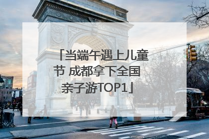 当端午遇上儿童节 成都拿下全国亲子游TOP1