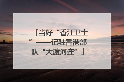 当好“香江卫士”——记驻香港部队“大渡河连”