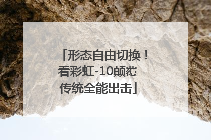 形态自由切换！看彩虹-10颠覆传统全能出击