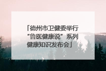 德州市卫健委举行“鲁医健康说”系列健康知识发布会