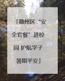 徽州区“安全套餐”进校园 护航学子暑期平安