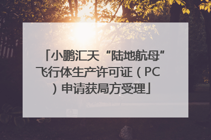 小鹏汇天“陆地航母”飞行体生产许可证（PC）申请获局方受理