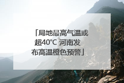 局地最高气温或超40℃ 河南发布高温橙色预警